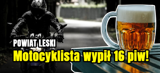 LESKO. Motocyklista wypił 16 piw. Przyznał się policjantom
